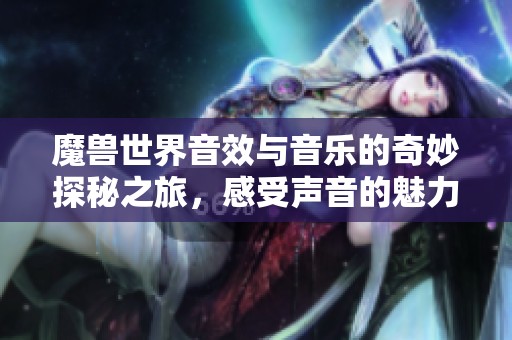 魔兽世界音效与音乐的奇妙探秘之旅，感受声音的魅力