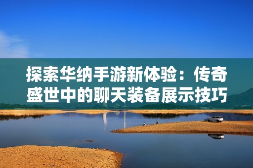 探索华纳手游新体验：传奇盛世中的聊天装备展示技巧