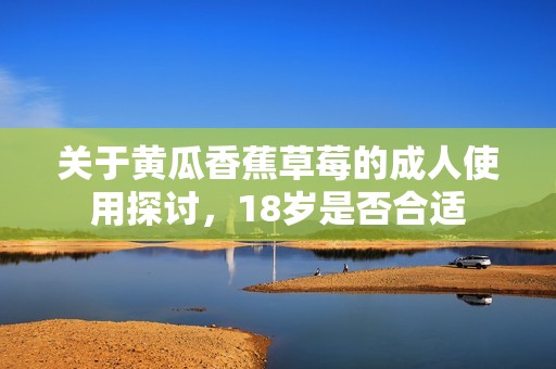 关于黄瓜香蕉草莓的成人使用探讨，18岁是否合适