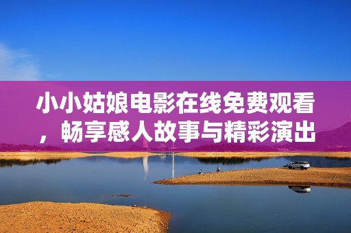 小小姑娘电影在线免费观看，畅享感人故事与精彩演出