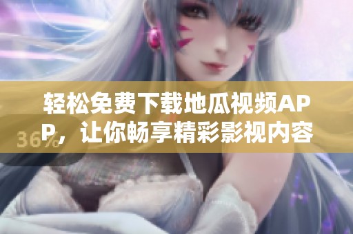 轻松免费下载地瓜视频APP，让你畅享精彩影视内容