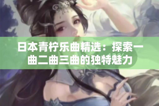 日本青柠乐曲精选：探索一曲二曲三曲的独特魅力