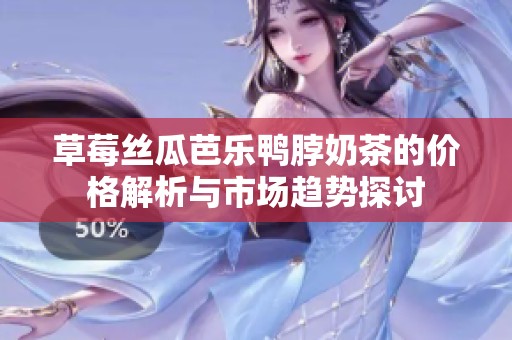 草莓丝瓜芭乐鸭脖奶茶的价格解析与市场趋势探讨