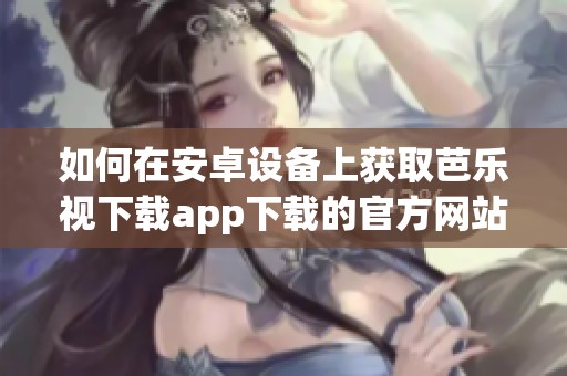 如何在安卓设备上获取芭乐视下载app下载的官方网站链接
