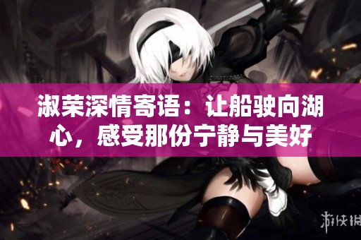 淑荣深情寄语：让船驶向湖心，感受那份宁静与美好
