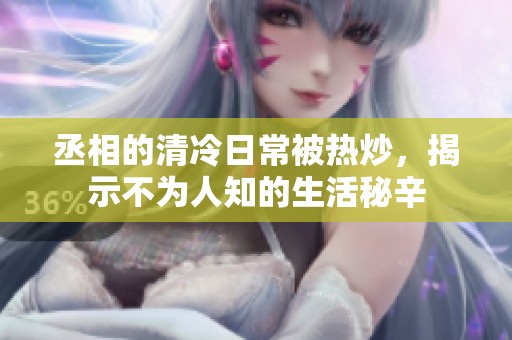丞相的清冷日常被热炒，揭示不为人知的生活秘辛