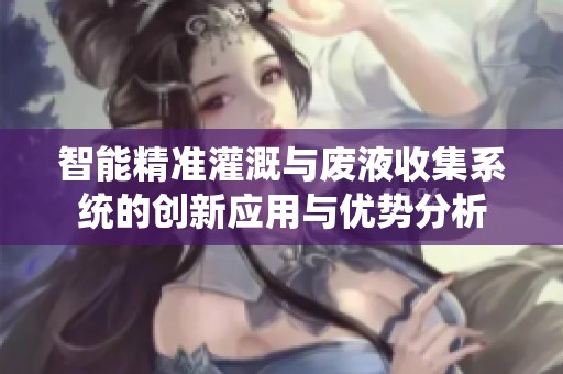 智能精准灌溉与废液收集系统的创新应用与优势分析