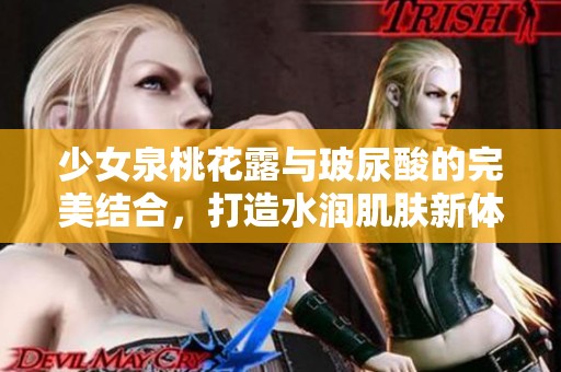 少女泉桃花露与玻尿酸的完美结合，打造水润肌肤新体验