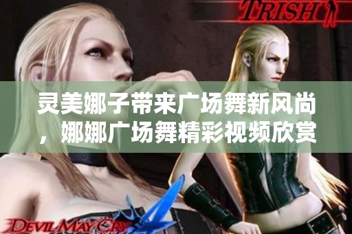 灵美娜子带来广场舞新风尚，娜娜广场舞精彩视频欣赏