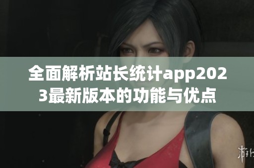 全面解析站长统计app2023最新版本的功能与优点