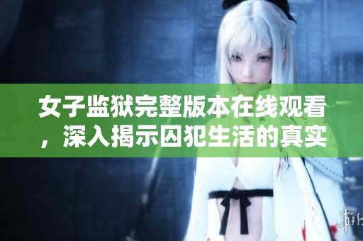 女子监狱完整版本在线观看，深入揭示囚犯生活的真实故事