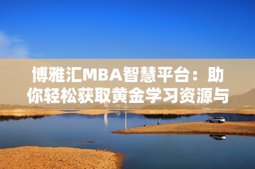 博雅汇MBA智慧平台：助你轻松获取黄金学习资源与信息