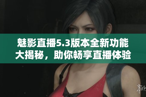 魅影直播5.3版本全新功能大揭秘，助你畅享直播体验