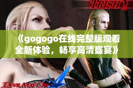 《gogogo在线完整版观看全新体验，畅享高清盛宴》