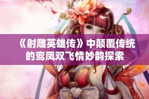 《射雕英雄传》中颠覆传统的鸾凤双飞情妙韵探索