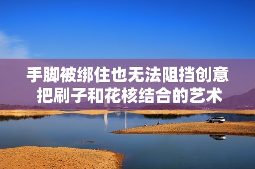 手脚被绑住也无法阻挡创意 把刷子和花核结合的艺术之旅