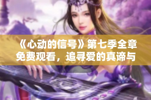 《心动的信号》第七季全章免费观看，追寻爱的真谛与感动