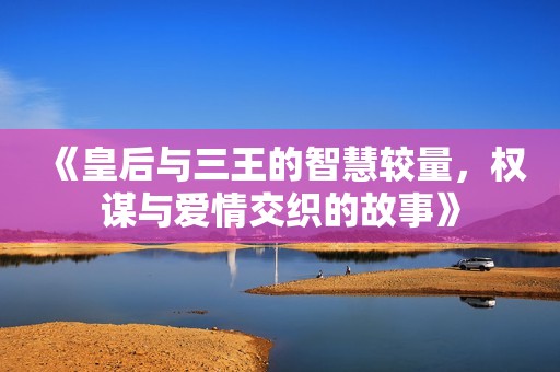 《皇后与三王的智慧较量，权谋与爱情交织的故事》