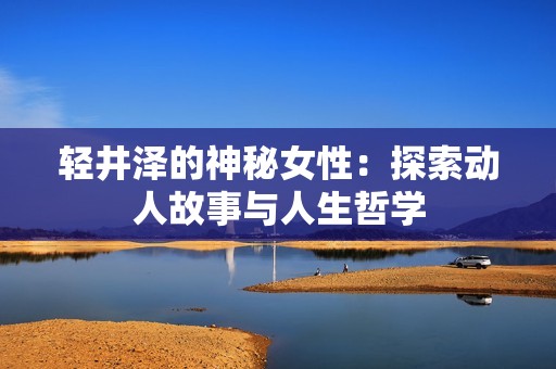 轻井泽的神秘女性：探索动人故事与人生哲学