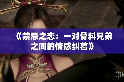 《禁忌之恋：一对骨科兄弟之间的情感纠葛》