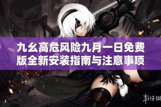 九幺高危风险九月一日免费版全新安装指南与注意事项