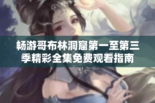畅游哥布林洞窟第一至第三季精彩全集免费观看指南