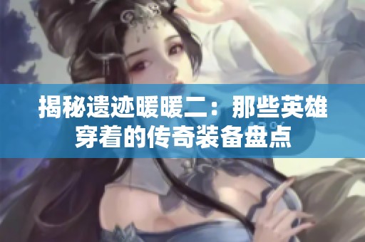 揭秘遗迹暖暖二：那些英雄穿着的传奇装备盘点