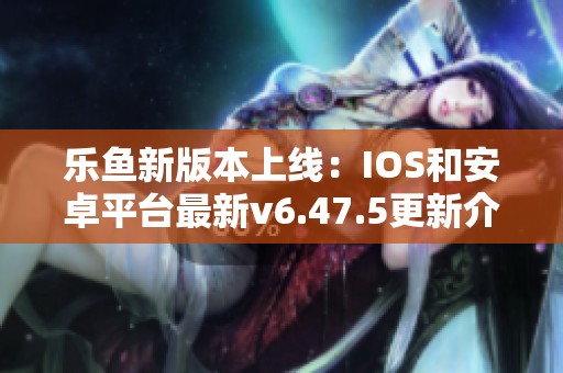乐鱼新版本上线：IOS和安卓平台最新v6.47.5更新介绍