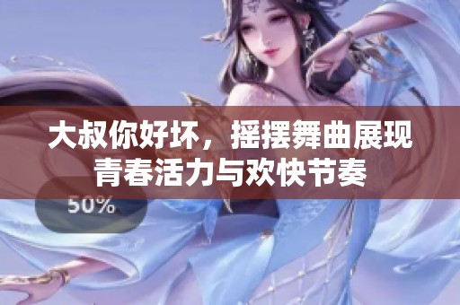 大叔你好坏，摇摆舞曲展现青春活力与欢快节奏
