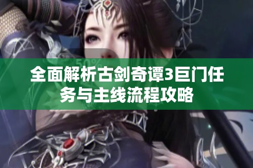 全面解析古剑奇谭3巨门任务与主线流程攻略