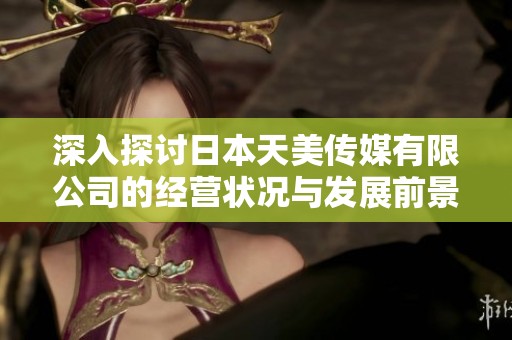 深入探讨日本天美传媒有限公司的经营状况与发展前景
