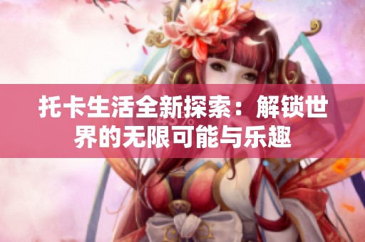 托卡生活全新探索：解锁世界的无限可能与乐趣