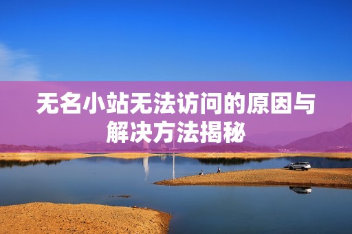 无名小站无法访问的原因与解决方法揭秘