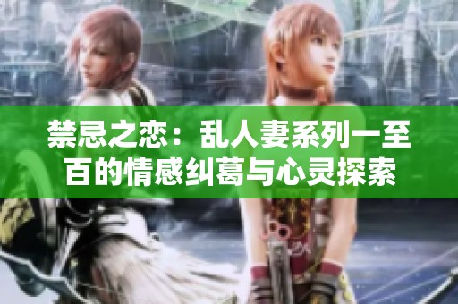 禁忌之恋：乱人妻系列一至百的情感纠葛与心灵探索