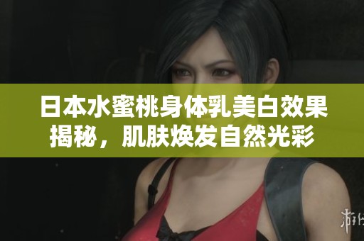 日本水蜜桃身体乳美白效果揭秘，肌肤焕发自然光彩