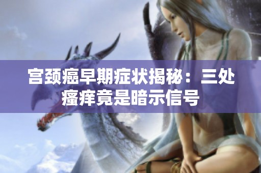 宫颈癌早期症状揭秘：三处瘙痒竟是暗示信号