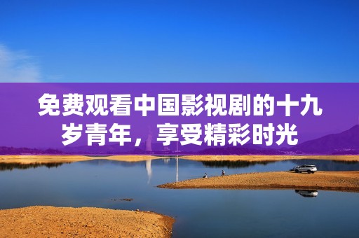 免费观看中国影视剧的十九岁青年，享受精彩时光