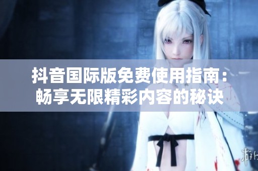 抖音国际版免费使用指南：畅享无限精彩内容的秘诀