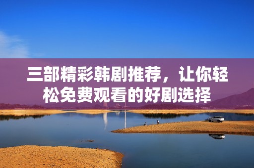 三部精彩韩剧推荐，让你轻松免费观看的好剧选择