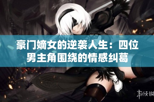 豪门嫡女的逆袭人生：四位男主角围绕的情感纠葛
