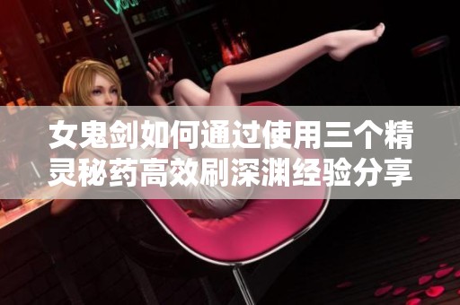 女鬼剑如何通过使用三个精灵秘药高效刷深渊经验分享