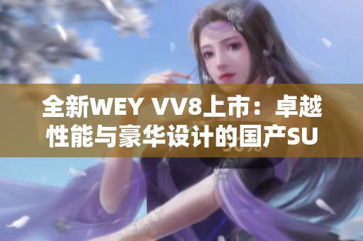 全新WEY VV8上市：卓越性能与豪华设计的国产SUV先锋