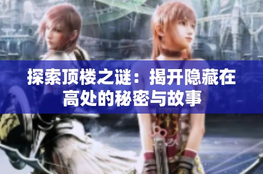 探索顶楼之谜：揭开隐藏在高处的秘密与故事