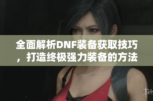 全面解析DNF装备获取技巧，打造终极强力装备的方法
