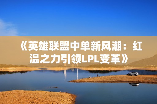 《英雄联盟中单新风潮：红温之力引领LPL变革》
