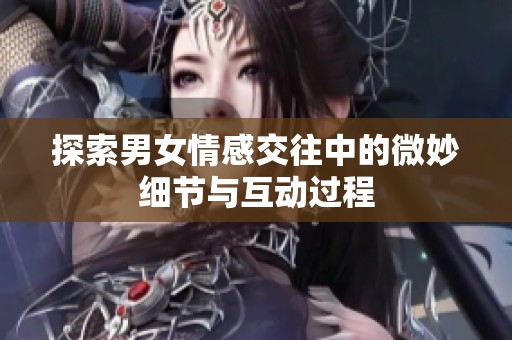 探索男女情感交往中的微妙细节与互动过程