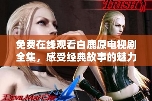 免费在线观看白鹿原电视剧全集，感受经典故事的魅力与深度