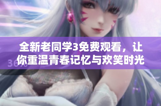 全新老同学3免费观看，让你重温青春记忆与欢笑时光