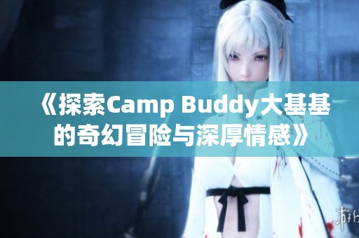《探索Camp Buddy大基基的奇幻冒险与深厚情感》