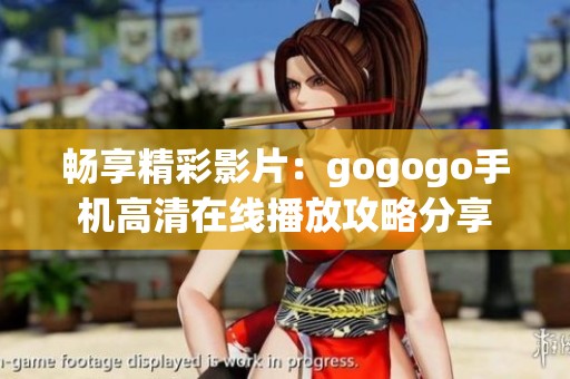 畅享精彩影片：gogogo手机高清在线播放攻略分享